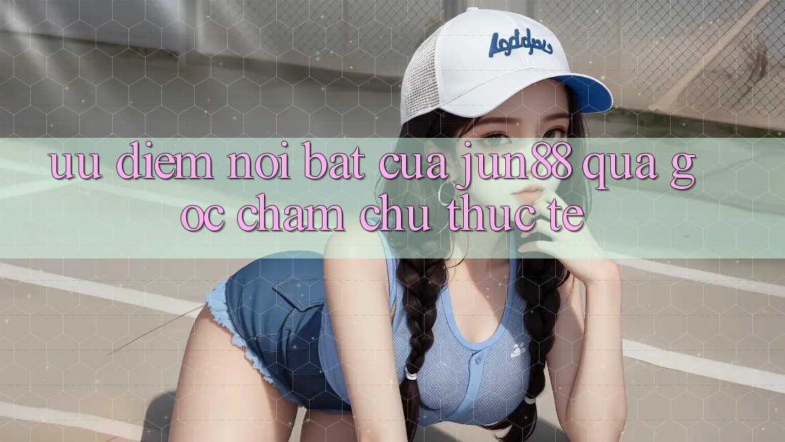 Ưu điểm nổi bật của jun88 qua góc chăm chú thực tế Ưu điểm nổi bật của jun88 qua góc chăm chú thực tế