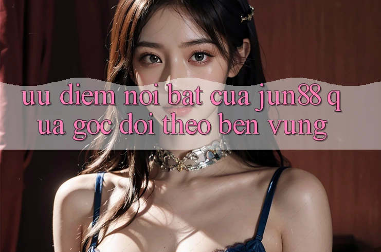 Ưu điểm nổi bật của Jun88 qua góc dõi theo bền vững Ưu điểm nổi bật của Jun88 qua góc dõi theo bền vững