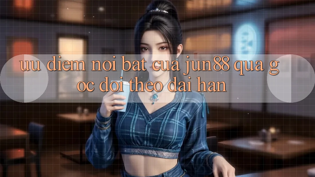 Ưu điểm nổi bật của Jun88 qua góc dõi theo dài hạn Ưu điểm nổi bật của Jun88 qua góc dõi theo dài hạn