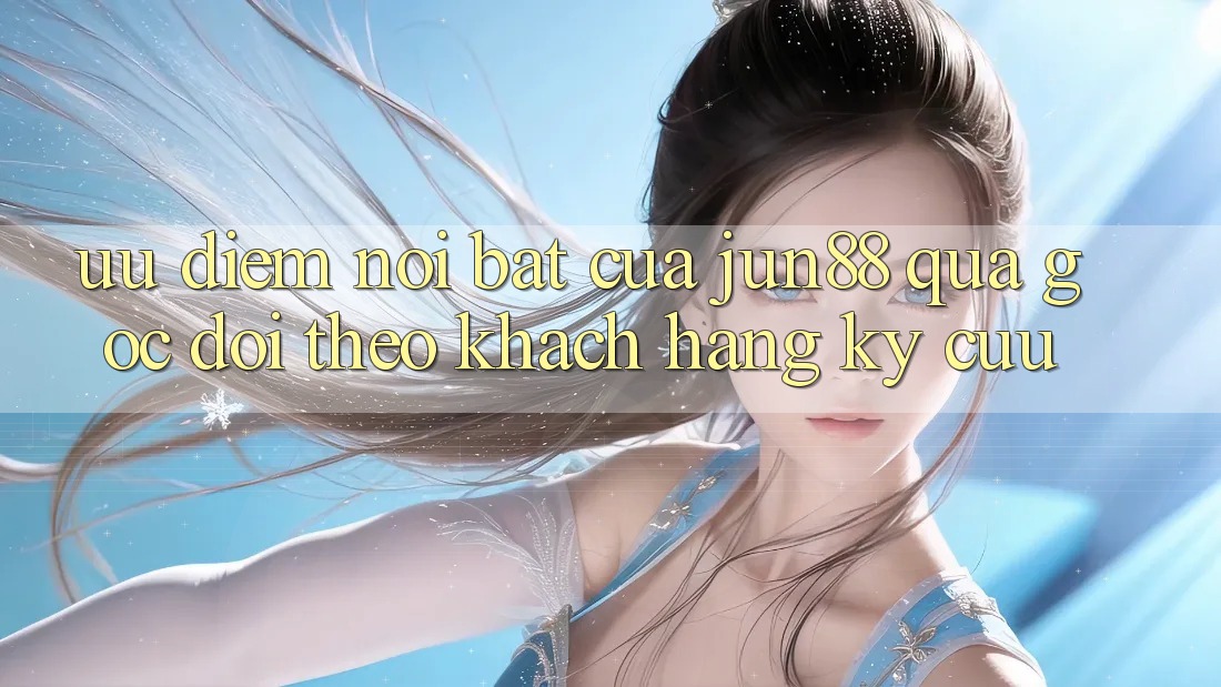 Ưu điểm nổi bật của Jun88 qua góc dõi theo khách hàng kỳ cựu