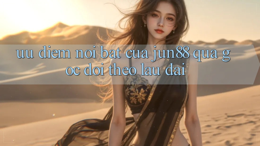 Ưu điểm nổi bật của Jun88 qua góc dõi theo lâu dài Ưu điểm nổi bật của Jun88 qua góc dõi theo lâu dài