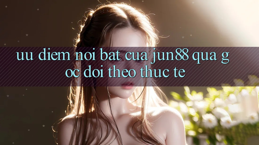 Ưu điểm nổi bật của jun88 qua góc dõi theo thực tế