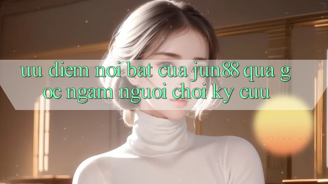 Ưu điểm nổi bật của Jun88 qua góc ngắm người chơi kỳ cựu