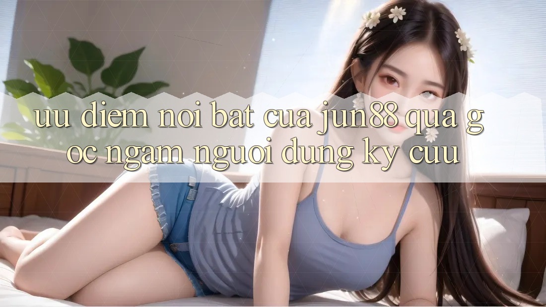 Ưu điểm nổi bật của Jun88 qua góc ngắm người dùng kỳ cựu Ưu điểm nổi bật của Jun88 qua góc ngắm người dùng kỳ cựu