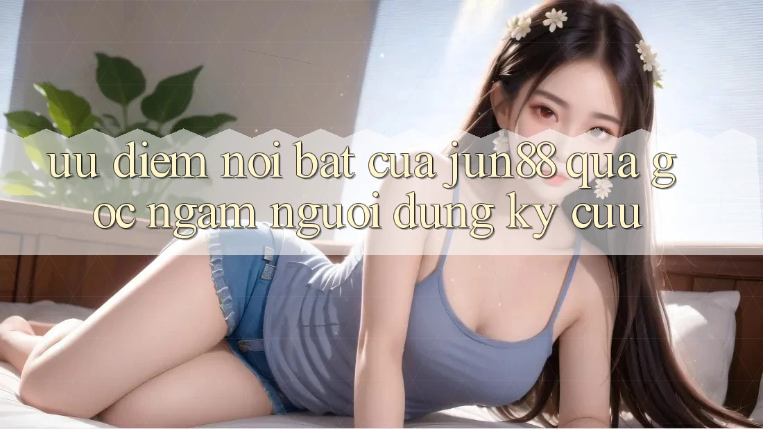 Ưu điểm nổi bật của Jun88 qua góc ngắm người dùng kỳ cựu Ưu điểm nổi bật của Jun88 qua góc ngắm người dùng kỳ cựu