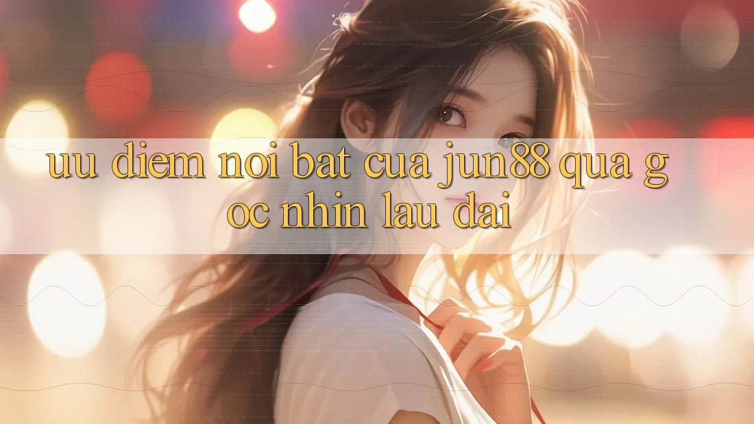 Ưu điểm nổi bật của Jun88 qua góc nhìn lâu dài Ưu điểm nổi bật của Jun88 qua góc nhìn lâu dài