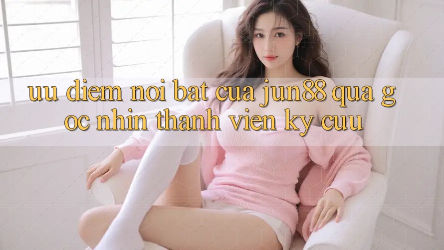 Ưu điểm nổi bật của Jun88 qua góc nhìn thành viên kỳ cựu Ưu điểm nổi bật của Jun88 qua góc nhìn thành viên kỳ cựu