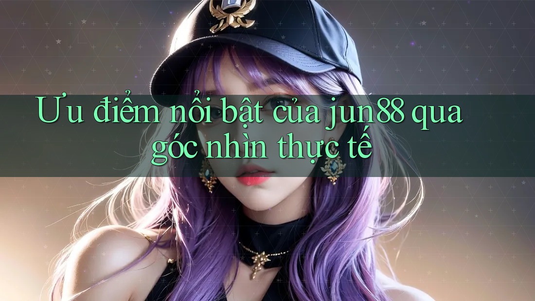 Ưu điểm nổi bật của jun88 qua góc nhìn thực tế Ưu điểm nổi bật của jun88 qua góc nhìn thực tế