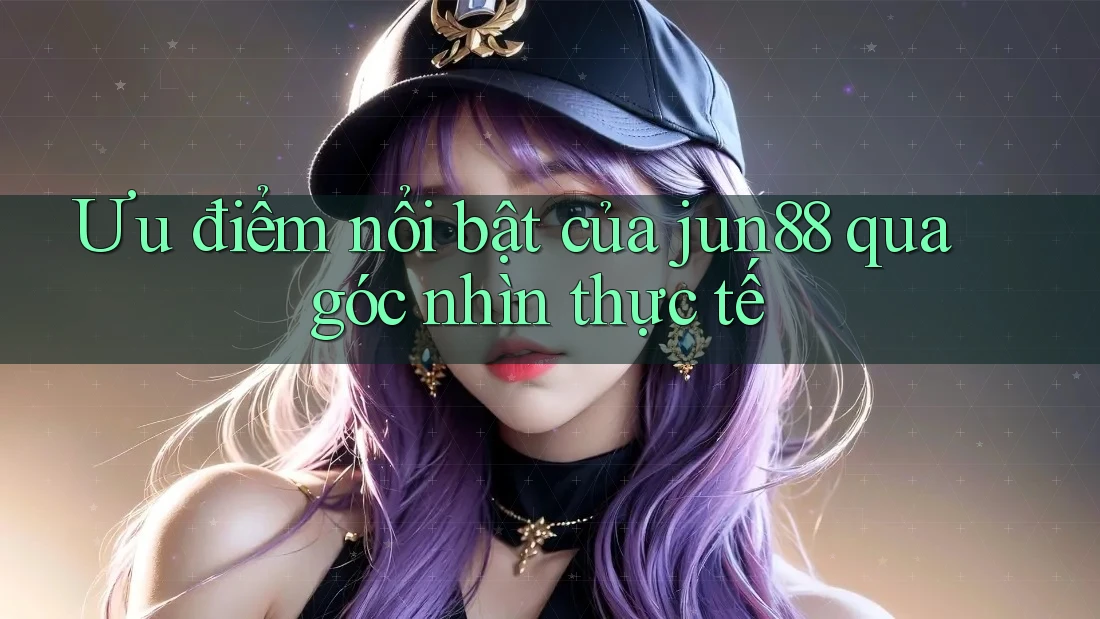 Ưu điểm nổi bật của jun88 qua góc nhìn thực tế