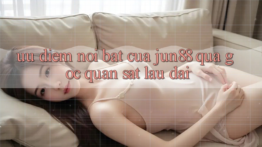 Ưu điểm nổi bật của Jun88 qua góc quan sát lâu dài Ưu điểm nổi bật của Jun88 qua góc quan sát lâu dài