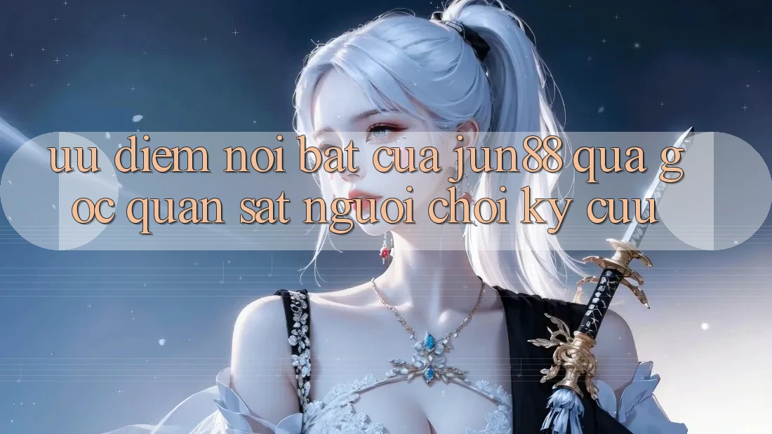 Ưu điểm nổi bật của Jun88 qua góc quan sát người chơi kỳ cựu Ưu điểm nổi bật của Jun88 qua góc quan sát người chơi kỳ cựu