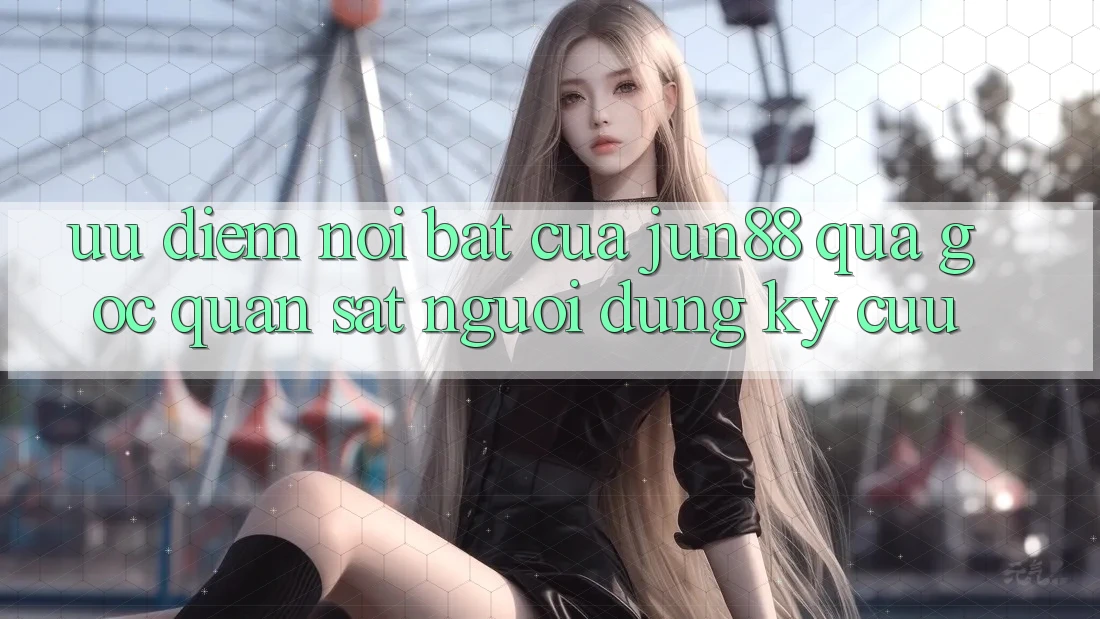 Ưu điểm nổi bật của Jun88 qua góc quan sát người dùng kỳ cựu Ưu điểm nổi bật của Jun88 qua góc quan sát người dùng kỳ cựu