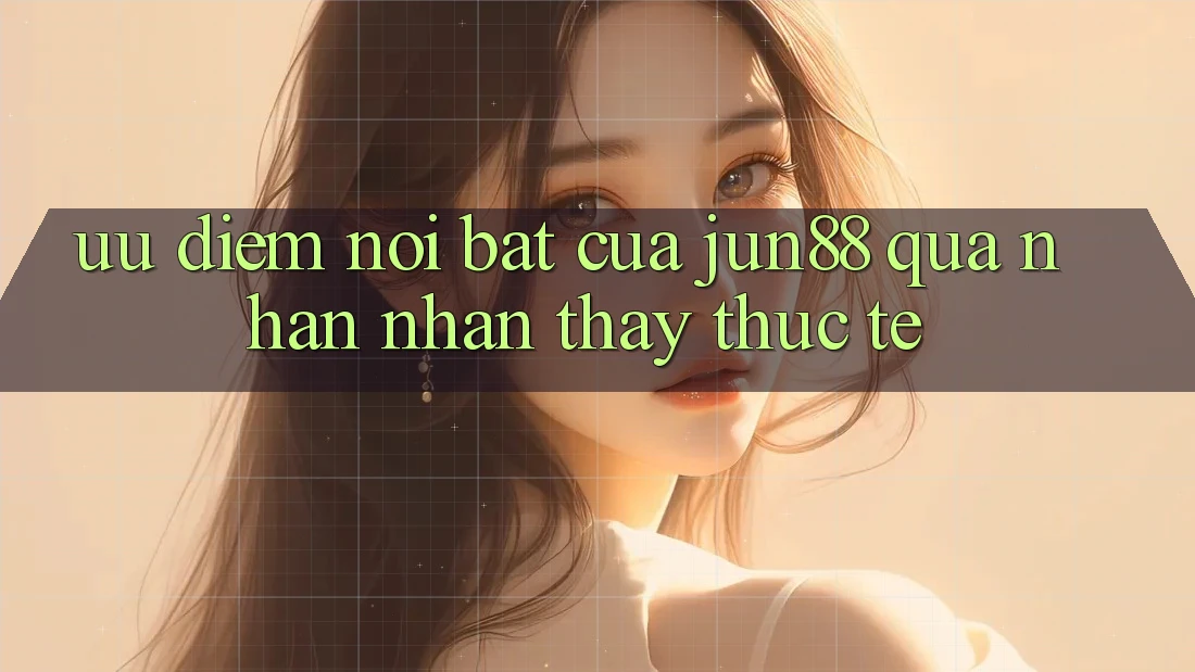 Ưu điểm nổi bật của Jun88 qua nhận nhận thấy thực tế