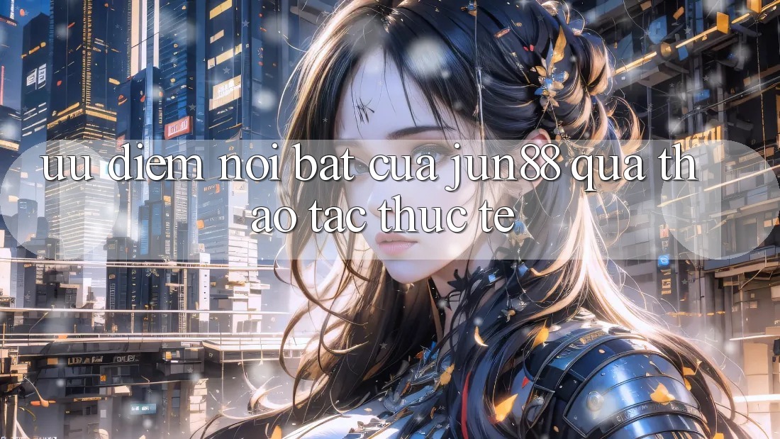 Ưu điểm nổi bật của Jun88 qua thao tác thực tế Ưu điểm nổi bật của Jun88 qua thao tác thực tế