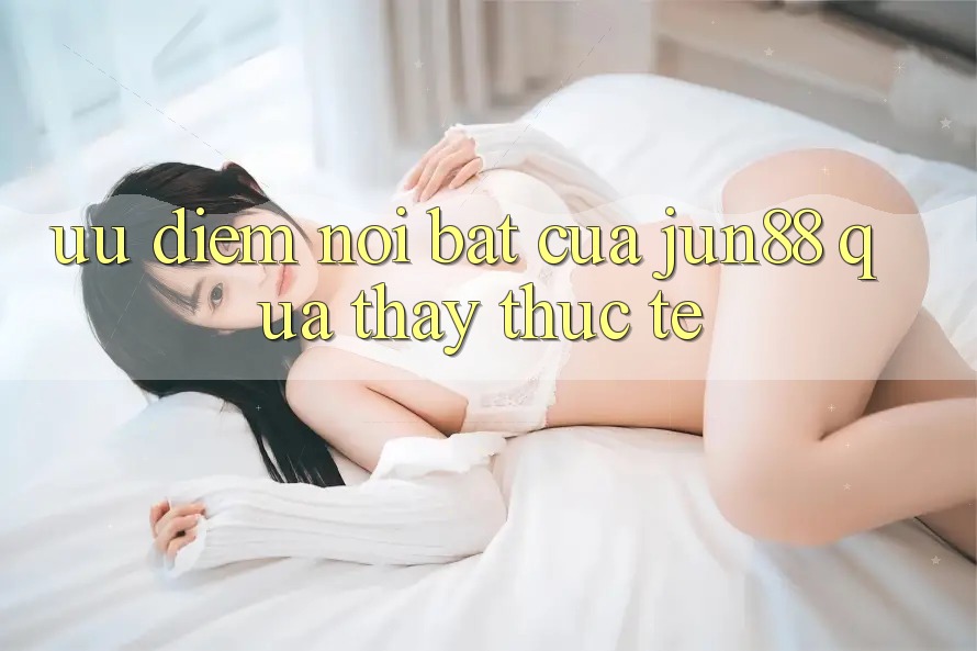 Ưu điểm nổi bật của Jun88 qua thấy thực tế