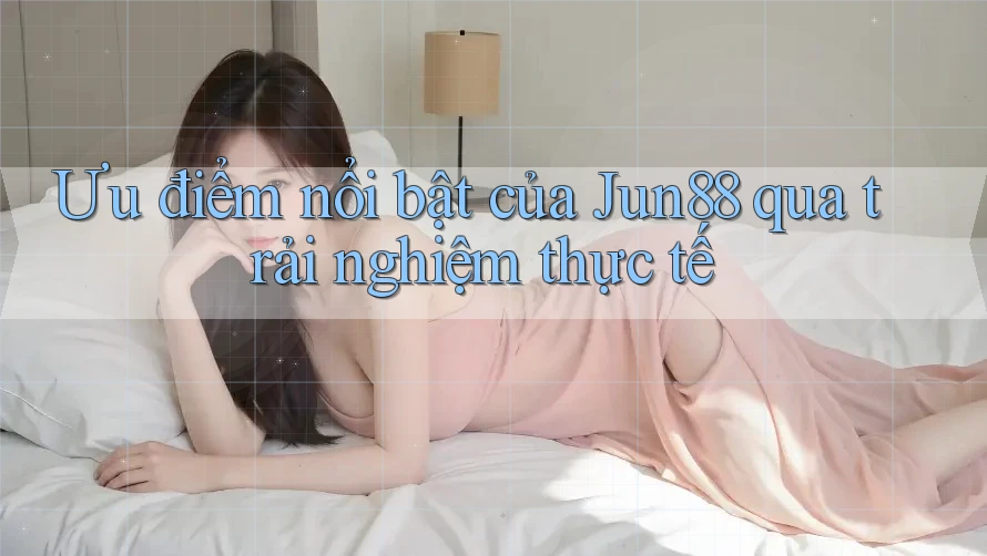 Ưu điểm nổi bật của Jun88 qua trải nghiệm thực tế