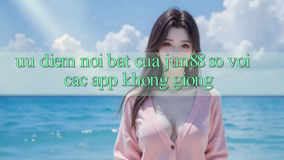 Ưu điểm nổi bật của Jun88 so với các app không giống Ưu điểm nổi bật của Jun88 so với các app không giống