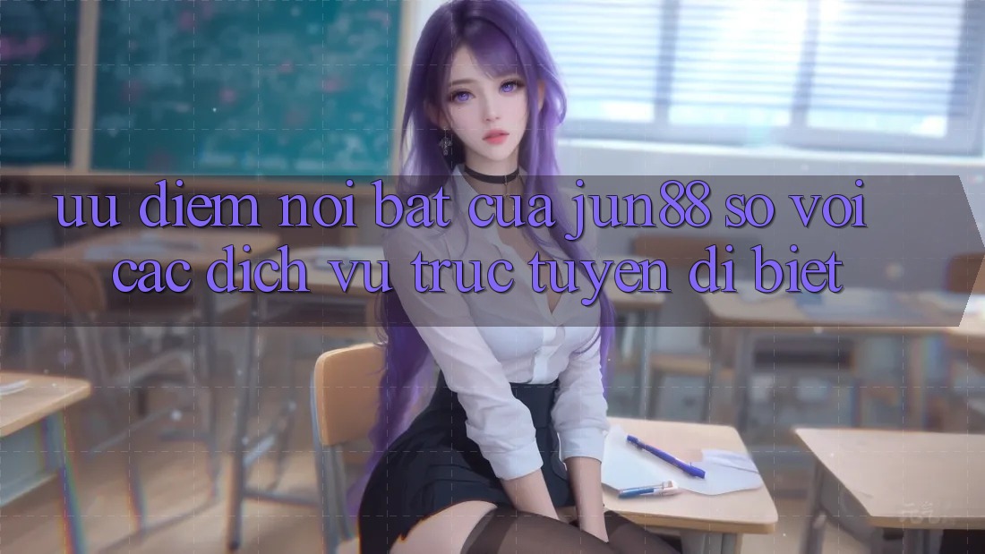 Ưu điểm nổi bật của Jun88 so với các dịch vụ trực tuyến dị biệt Ưu điểm nổi bật của Jun88 so với các dịch vụ trực tuyến dị biệt