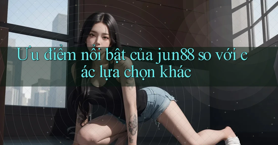 Ưu điểm nổi bật của jun88 so với các lựa chọn khác Ưu điểm nổi bật của jun88 so với các lựa chọn khác