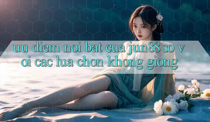 Ưu điểm nổi bật của jun88 so với các lựa chọn không giống Ưu điểm nổi bật của jun88 so với các lựa chọn không giống