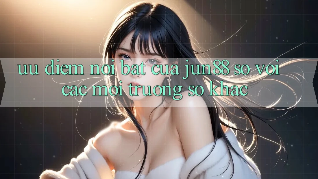 Ưu điểm nổi bật của Jun88 so với các môi trường số khác