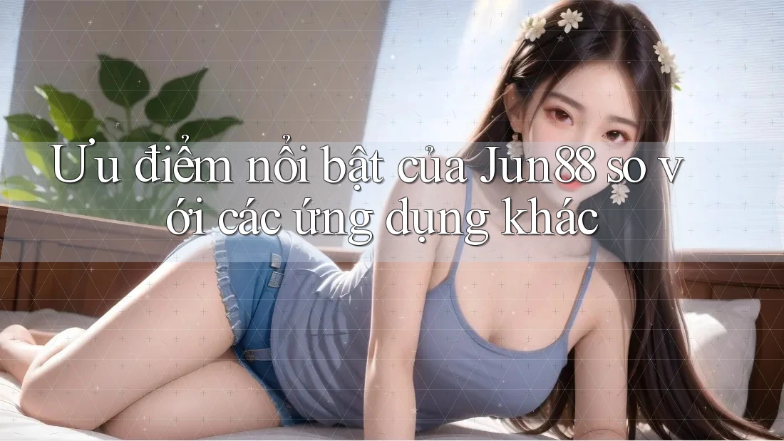 Ưu điểm nổi bật của Jun88 so với các ứng dụng khác Ưu điểm nổi bật của Jun88 so với các ứng dụng khác