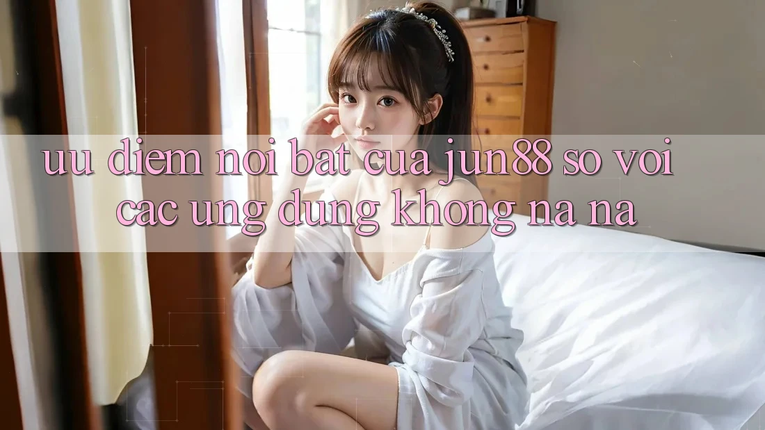 Ưu điểm nổi bật của Jun88 so với các ứng dụng không na ná Ưu điểm nổi bật của Jun88 so với các ứng dụng không na ná
