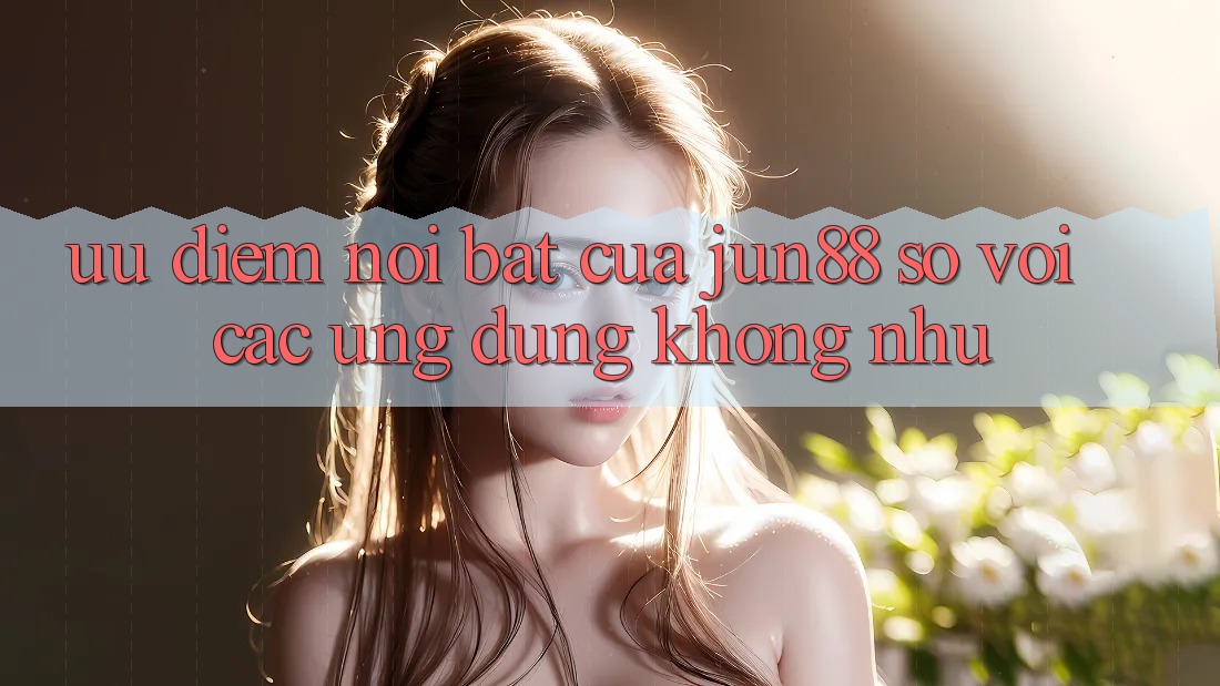 Ưu điểm nổi bật của Jun88 so với các ứng dụng không như Ưu điểm nổi bật của Jun88 so với các ứng dụng không như