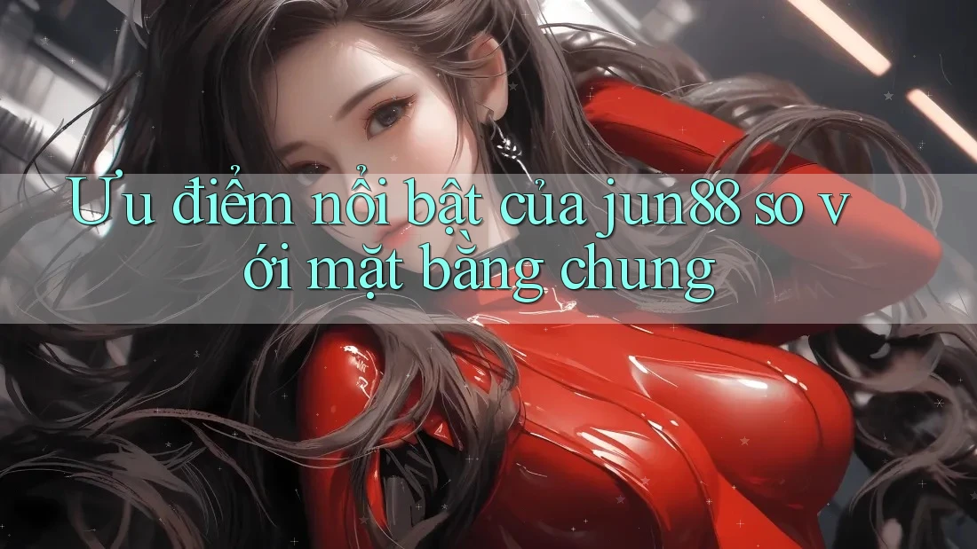 Ưu điểm nổi bật của jun88 so với mặt bằng chung Ưu điểm nổi bật của jun88 so với mặt bằng chung