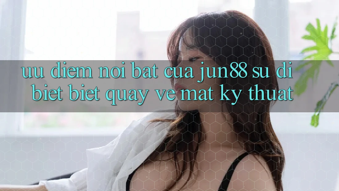 Ưu điểm nổi bật của jun88: sự dị biệt biệt quay về mặt kỹ thuật Ưu điểm nổi bật của jun88: sự dị biệt biệt quay về mặt kỹ thuật