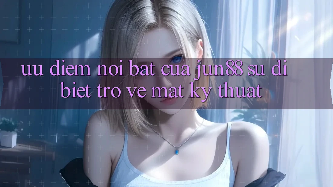 Ưu điểm nổi bật của jun88: sự dị biệt trở về mặt kỹ thuật Ưu điểm nổi bật của jun88: sự dị biệt trở về mặt kỹ thuật