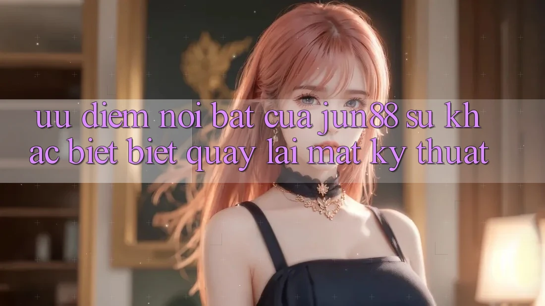Ưu điểm nổi bật của jun88: sự khác biệt biệt quay lại mặt kỹ thuật Ưu điểm nổi bật của jun88: sự khác biệt biệt quay lại mặt kỹ thuật