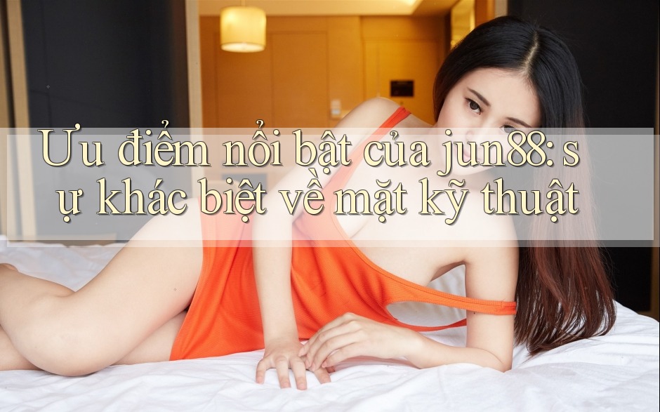 Ưu điểm nổi bật của jun88: sự khác biệt về mặt kỹ thuật