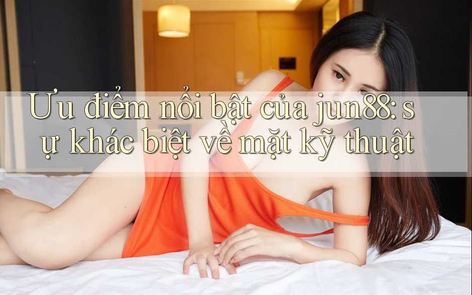 Ưu điểm nổi bật của jun88: sự khác biệt về mặt kỹ thuật