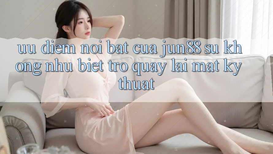 Ưu điểm nổi bật của jun88: sự không như biệt trở quay lại mặt kỹ thuật Ưu điểm nổi bật của jun88: sự không như biệt trở quay lại mặt kỹ thuật
