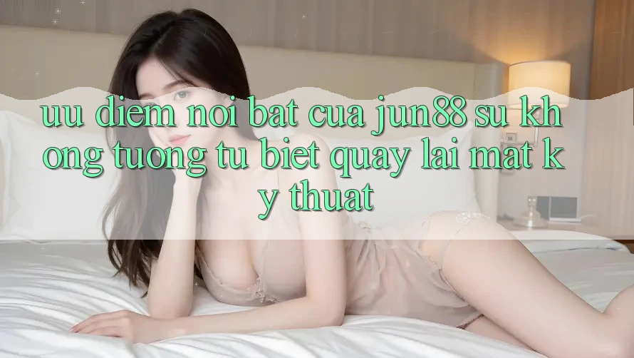 Ưu điểm nổi bật của jun88: sự không tương tự biệt quay lại mặt kỹ thuật Ưu điểm nổi bật của jun88: sự không tương tự biệt quay lại mặt kỹ thuật