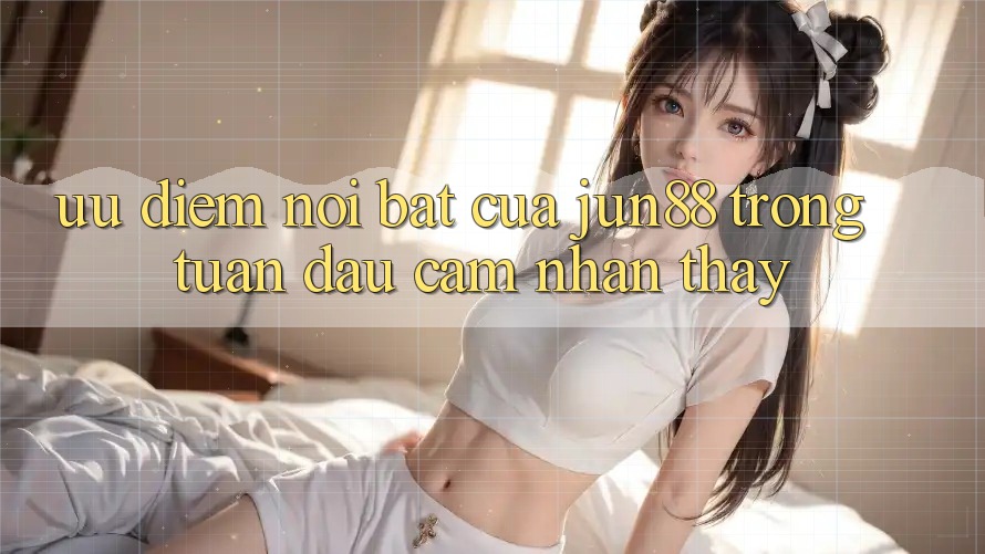 Ưu điểm nổi bật của jun88 trong tuần đầu cảm nhận thấy Ưu điểm nổi bật của jun88 trong tuần đầu cảm nhận thấy