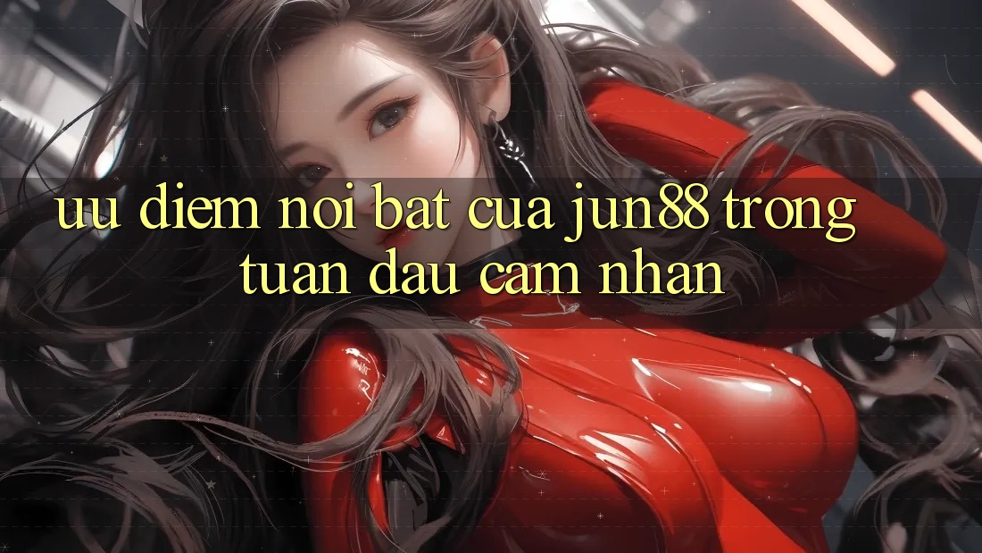 Ưu điểm nổi bật của jun88 trong tuần đầu cảm nhận