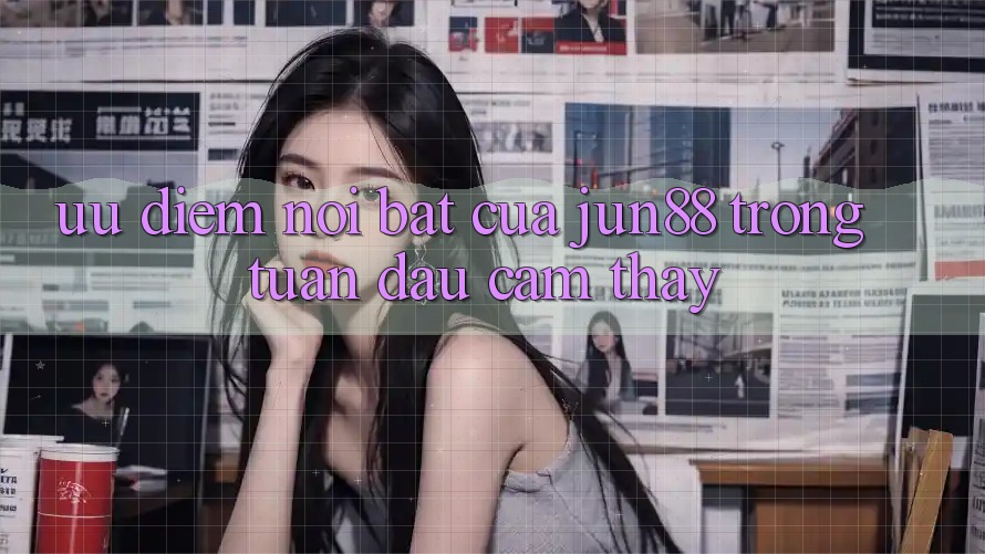 Ưu điểm nổi bật của jun88 trong tuần đầu cảm thấy Ưu điểm nổi bật của jun88 trong tuần đầu cảm thấy