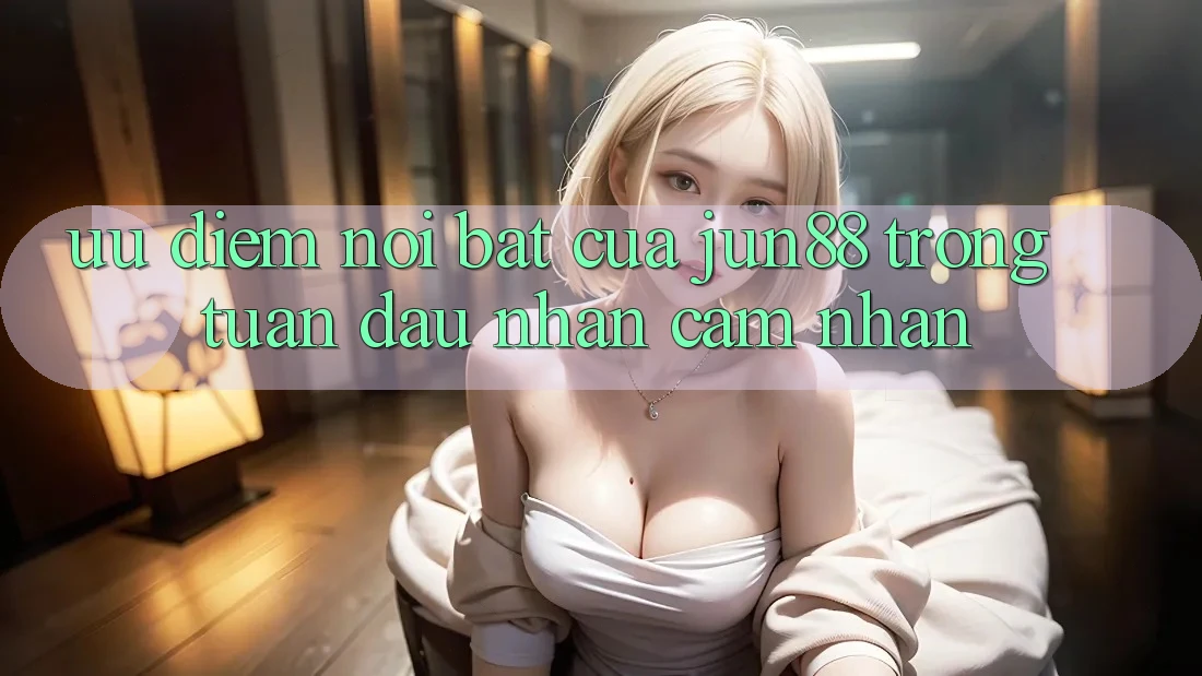 Ưu điểm nổi bật của jun88 trong tuần đầu nhận cảm nhận Ưu điểm nổi bật của jun88 trong tuần đầu nhận cảm nhận