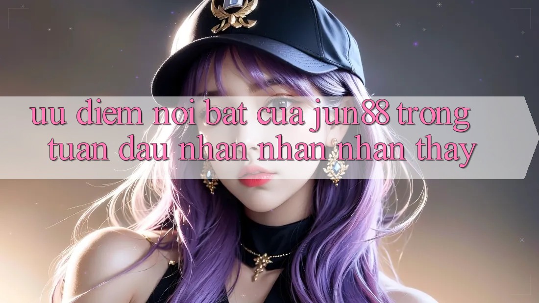 Ưu điểm nổi bật của jun88 trong tuần đầu nhận nhận nhận thấy Ưu điểm nổi bật của jun88 trong tuần đầu nhận nhận nhận thấy