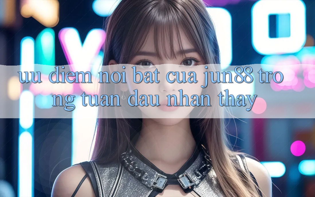 Ưu điểm nổi bật của jun88 trong tuần đầu nhận thấy