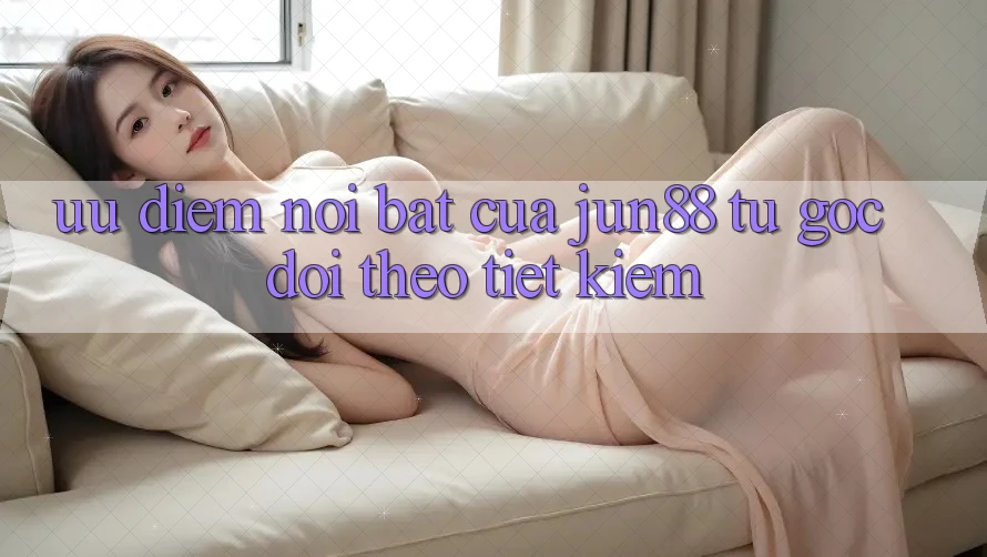 Ưu điểm nổi bật của jun88 — từ góc dõi theo tiết kiệm Ưu điểm nổi bật của jun88 — từ góc dõi theo tiết kiệm