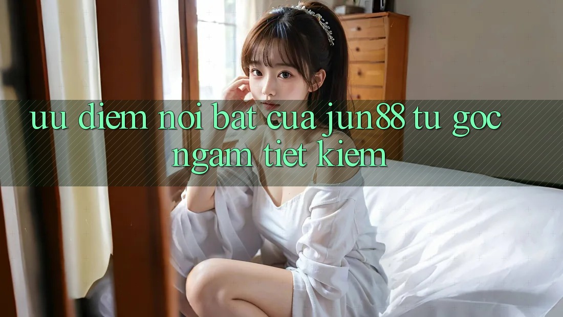 Ưu điểm nổi bật của jun88 — từ góc ngắm tiết kiệm
