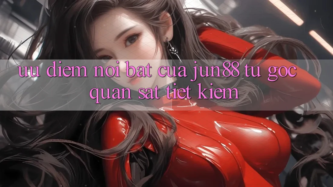Ưu điểm nổi bật của jun88 — từ góc quan sát tiết kiệm
