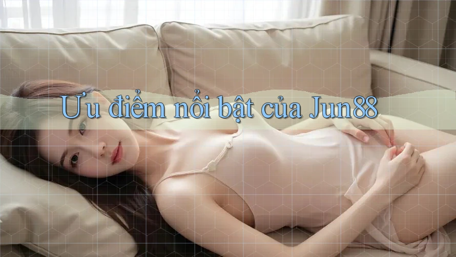 Ưu điểm nổi bật của Jun88