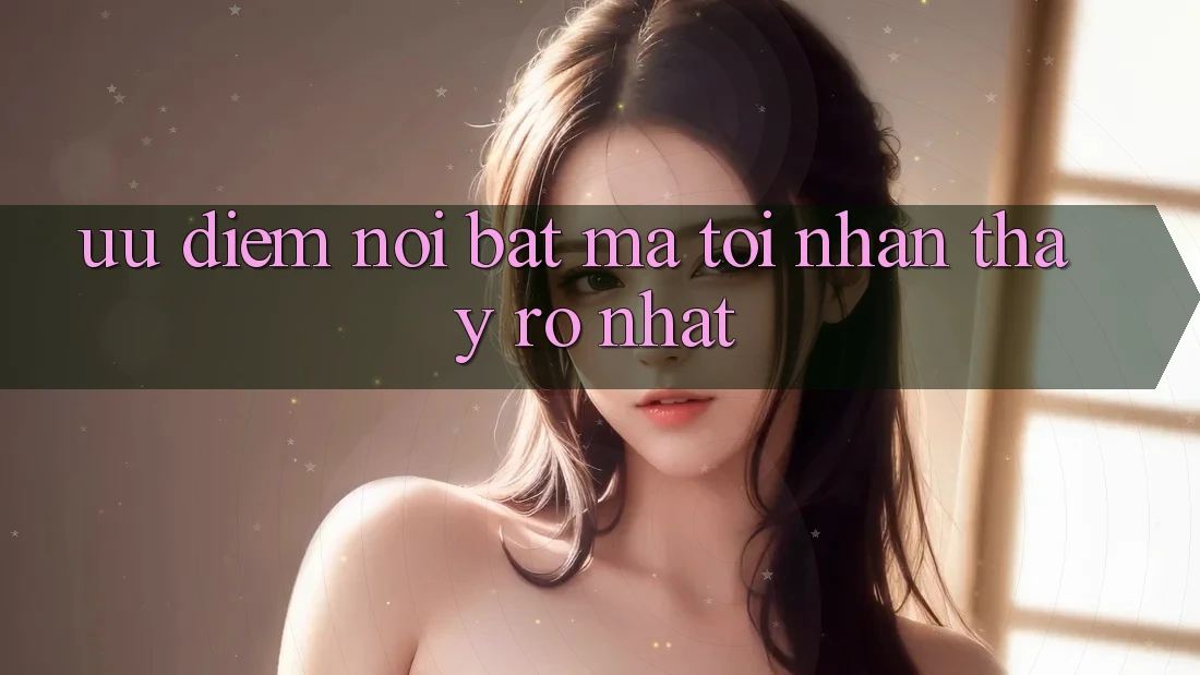 Ưu điểm nổi bật mà tôi nhận thấy rõ nhất Ưu điểm nổi bật mà tôi nhận thấy rõ nhất