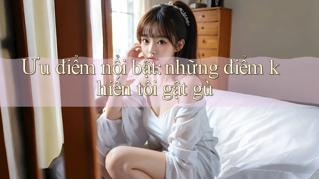 Ưu điểm nổi bật: những điểm khiến tôi gật gù