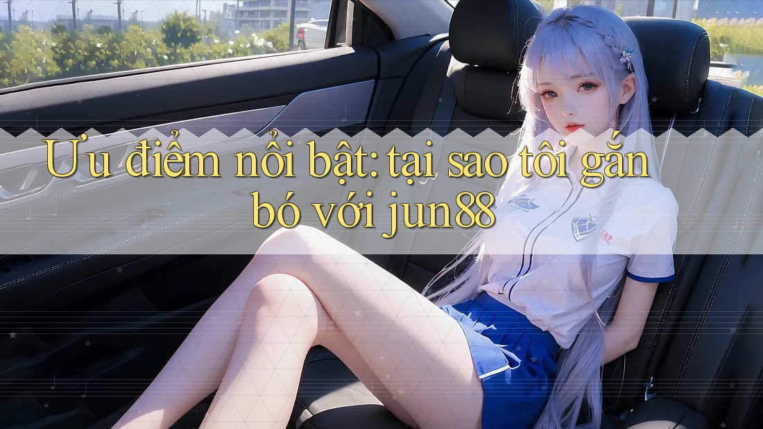 Ưu điểm nổi bật: tại sao tôi gắn bó với jun88 Ưu điểm nổi bật: tại sao tôi gắn bó với jun88