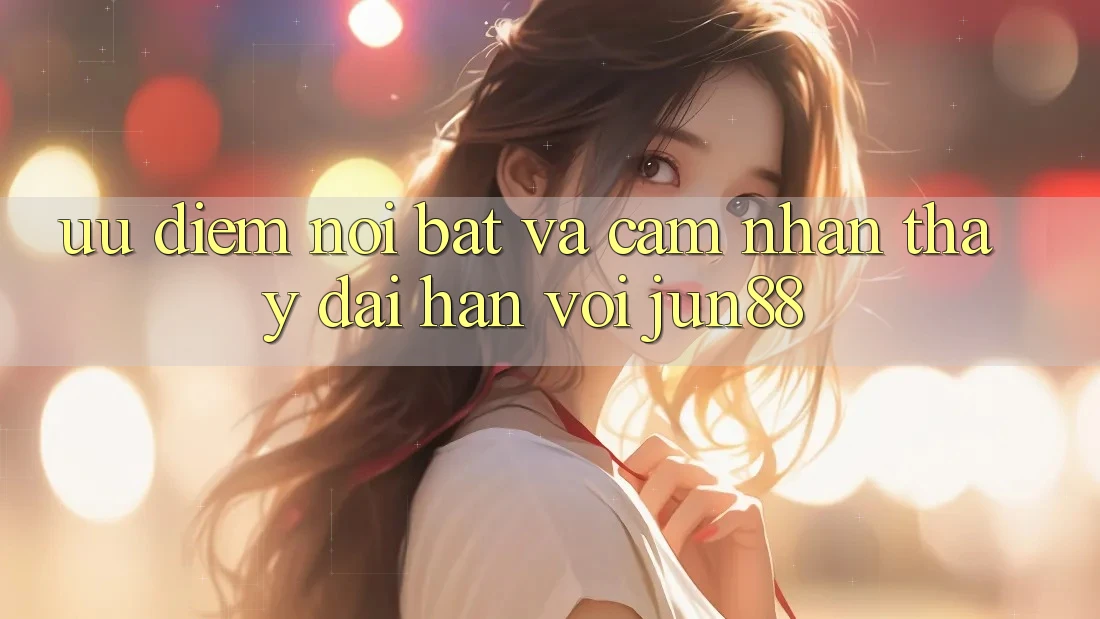 Ưu điểm nổi bật và cảm nhận thấy dài hạn với Jun88 Ưu điểm nổi bật và cảm nhận thấy dài hạn với Jun88